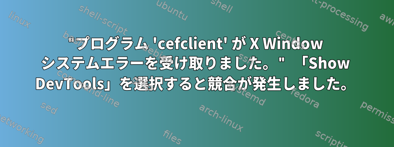 "プログラム 'cefclient' が X Window システムエラーを受け取りました。" 「Show DevTools」を選択すると競合が発生しました。