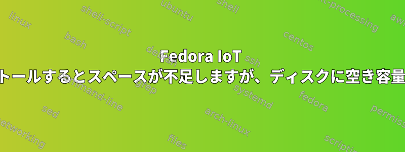 Fedora IoT を新規インストールするとスペースが不足しますが、ディスクに空き容量があります。