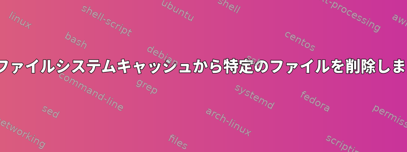 Linuxファイルシステムキャッシュから特定のファイルを削除しますか？