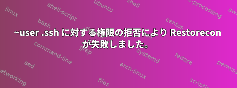 ~user .ssh に対する権限の拒否により Restorecon が失敗しました。