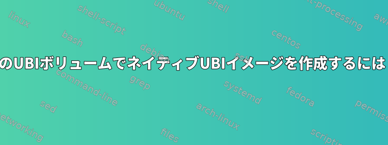 2つのUBIボリュームでネイティブUBIイメージを作成するには？