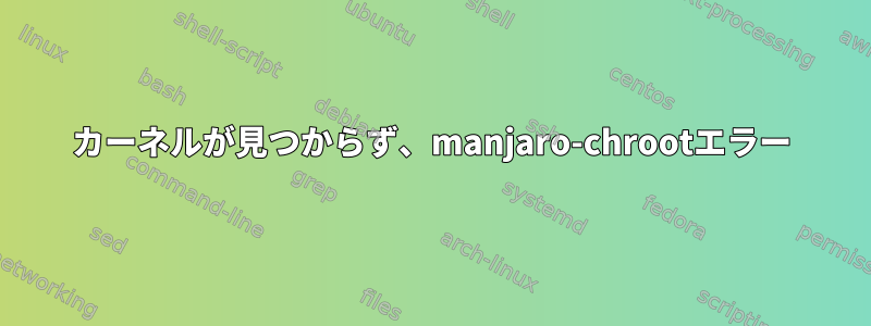 カーネルが見つからず、manjaro-chrootエラー