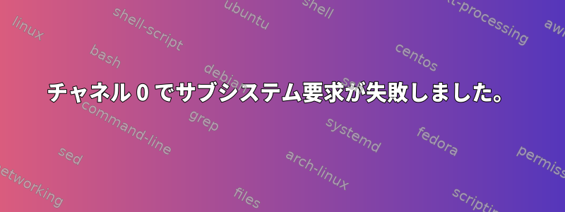 チャネル 0 でサブシステム要求が失敗しました。