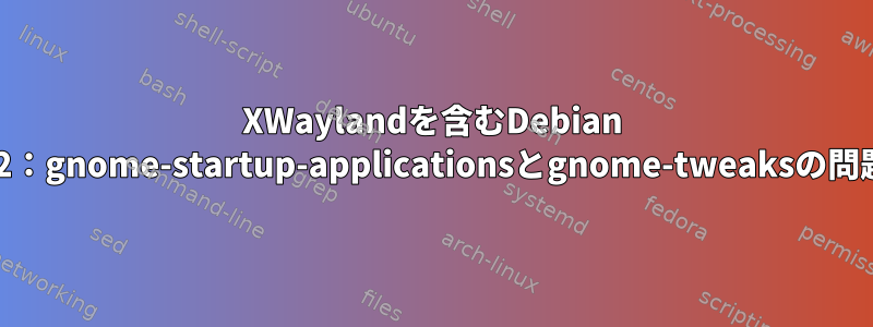 XWaylandを含むDebian 12：gnome-startup-applicationsとgnome-tweaksの問題