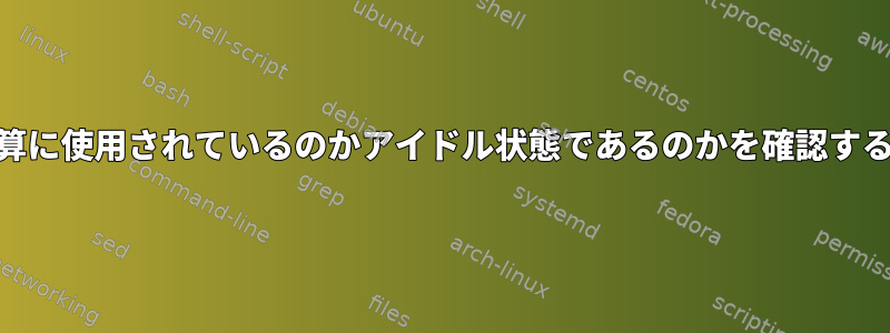 GPUが計算に使用されているのかアイドル状態であるのかを確認する方法は？