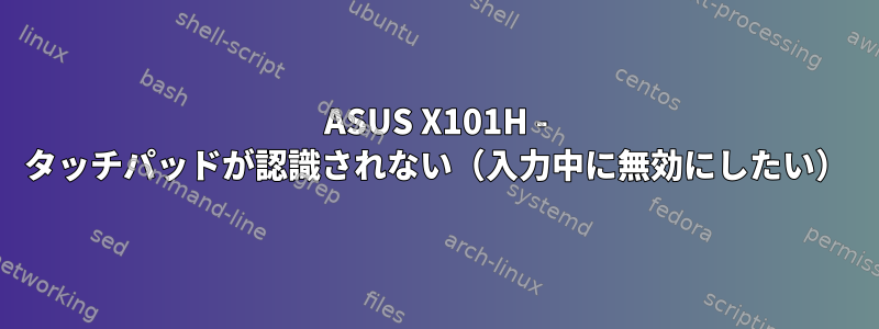 ASUS X101H - タッチパッドが認識されない（入力中に無効にしたい）