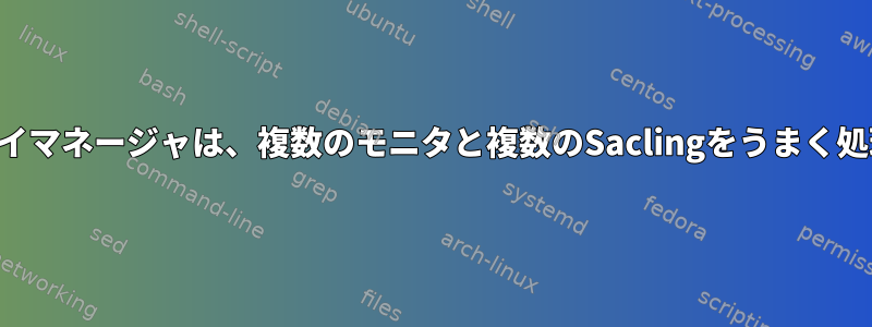 ディスプレイマネージャは、複数のモニタと複数のSaclingをうまく処理します。