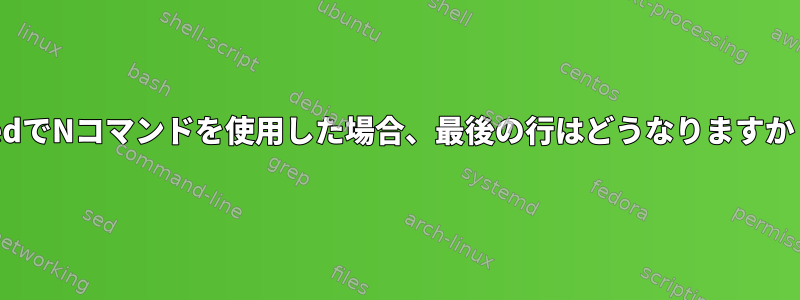 sedでNコマンドを使用した場合、最後の行はどうなりますか？