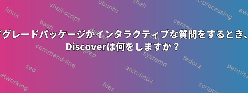 アップグレードパッケージがインタラクティブな質問をするとき、KDE ​​Discoverは何をしますか？