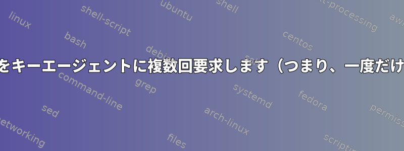 生成されたキーをキーエージェントに複数回要求します（つまり、一度だけ提供します）。