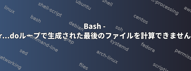 Bash - for...doループで生成された最後のファイルを計算できません。