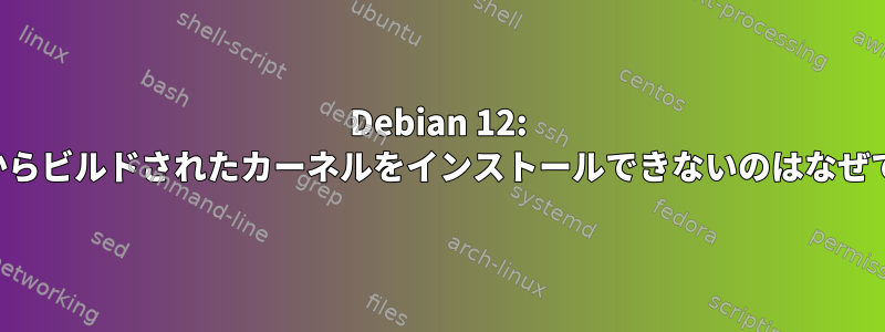 Debian 12: ソースからビルドされたカーネルをインストールできないのはなぜですか？