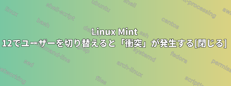 Linux Mint 12でユーザーを切り替えると「衝突」が発生する[閉じる]