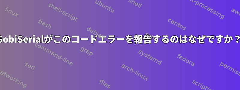 GobiSerialがこのコードエラーを報告するのはなぜですか？