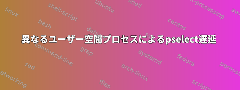 異なるユーザー空間プロセスによるpselect遅延