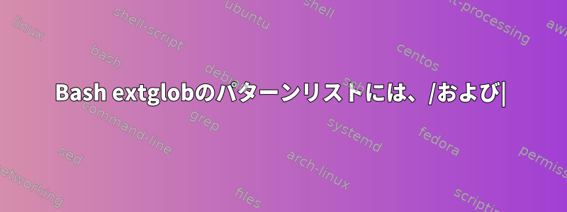 Bash extglobのパターンリストには、/および|