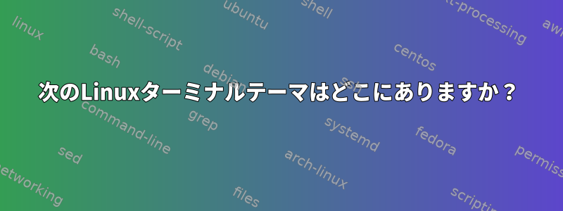 次のLinuxターミナルテーマはどこにありますか？