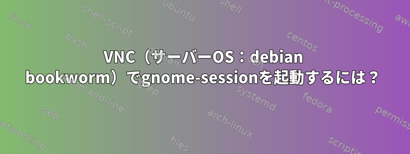 VNC（サーバーOS：debian bookworm）でgnome-sessionを起動するには？