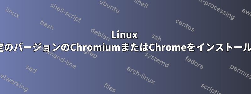 Linux Ubuntuに特定のバージョンのChromiumまたはChromeをインストールする方法は？