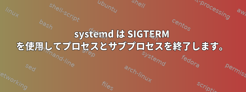 systemd は SIGTERM を使用してプロセスとサブプロセスを終了します。