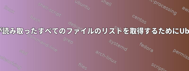 実行されたすべてのファイルとカーネルが読み取ったすべてのファイルのリストを取得するためにUbuntuサーバーに感謝したいと思います。