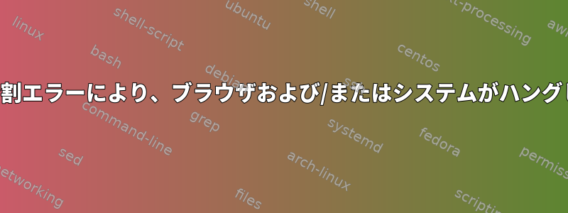 頻繁な分割エラーにより、ブラウザおよび/またはシステムがハングします。