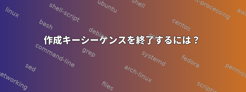 作成キーシーケンスを終了するには？