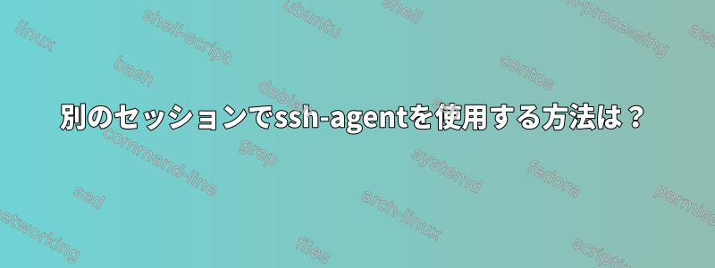 別のセッションでssh-agentを使用する方法は？