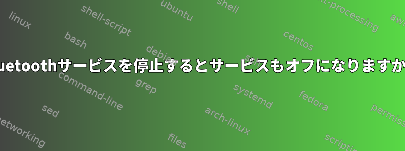 Bluetoothサービスを停止するとサービスもオフになりますか？