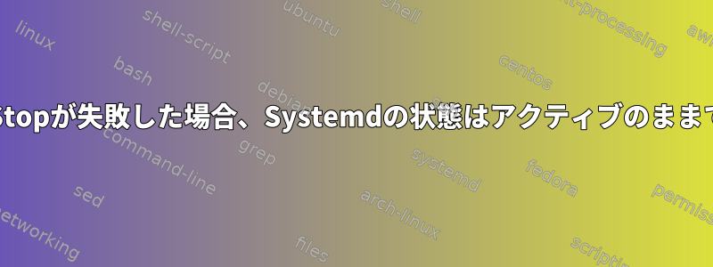 ExecStopが失敗した場合、Systemdの状態はアクティブのままです。