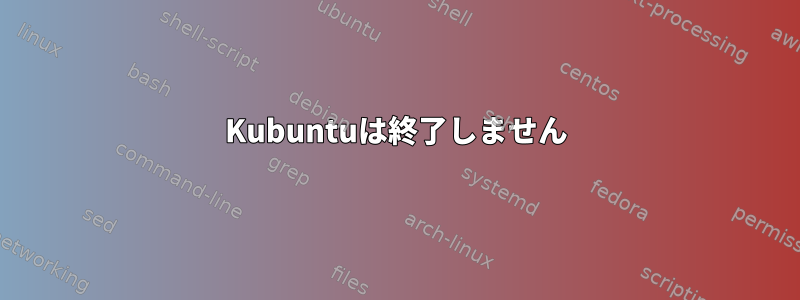 Kubuntuは終了しません