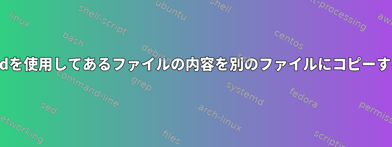 sedを使用してあるファイルの内容を別のファイルにコピーする