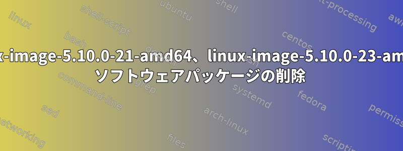 linux-image-5.10.0-21-amd64、linux-image-5.10.0-23-amd64 ソフトウェアパッケージの削除