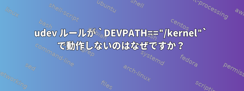 udev ルールが `DEVPATH=="/kernel"` で動作しないのはなぜですか？