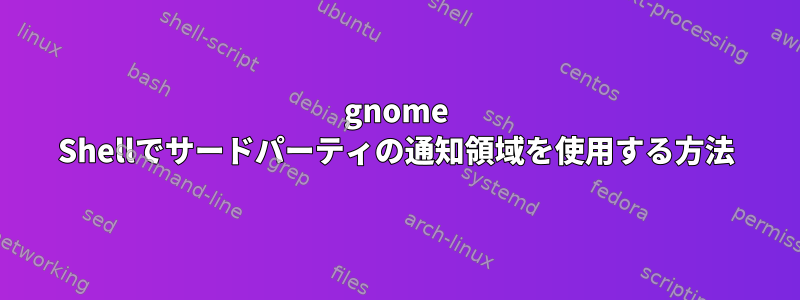 gnome Shellでサードパーティの通知領域を使用する方法