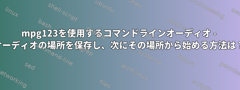 mpg123を使用するコマンドラインオーディオ - オーディオの場所を保存し、次にその場所から始める方法は？
