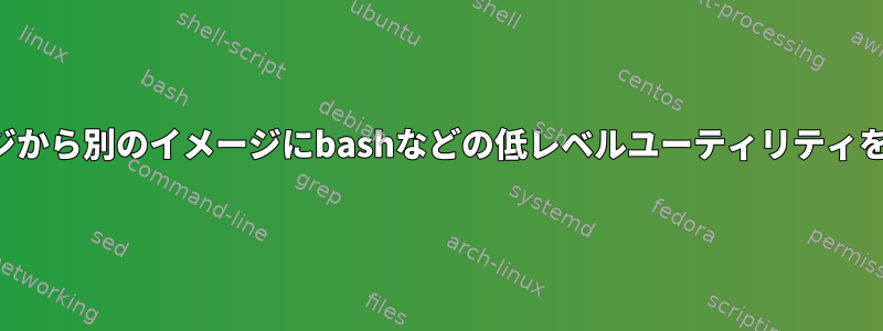 あるドッカーイメージから別のイメージにbashなどの低レベルユーティリティをコピーできますか？