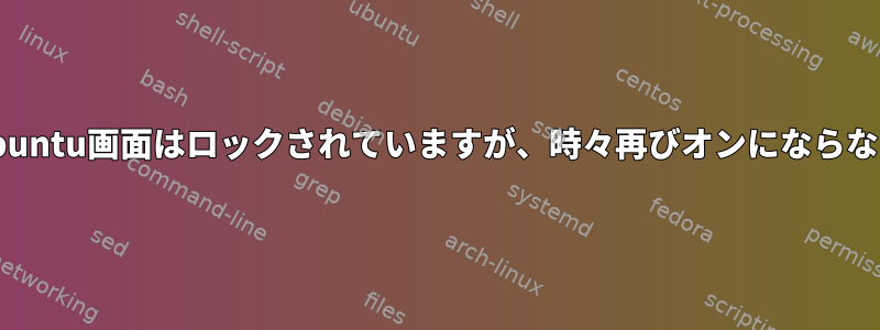 Ubuntu画面はロックされていますが、時々再びオンにならない