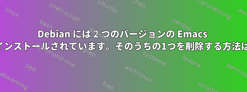 Debian には 2 つのバージョンの Emacs がインストールされています。そのうちの1つを削除する方法は？