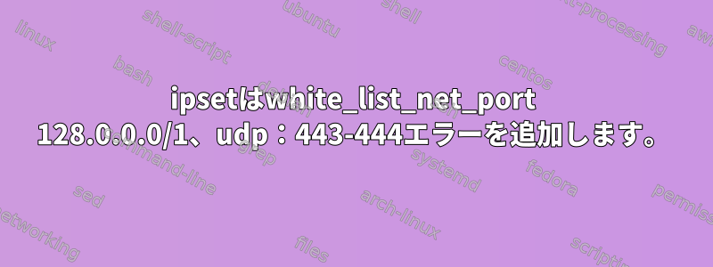 ipsetはwhite_list_net_port 128.0.0.0/1、udp：443-444エラーを追加します。