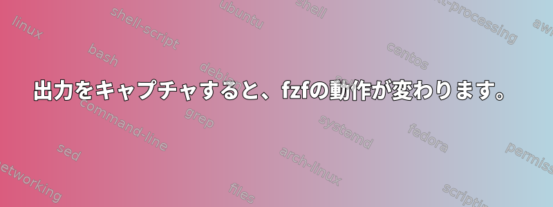 出力をキャプチャすると、fzfの動作が変わります。