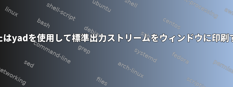 zenityまたはyadを使用して標準出力ストリームをウィンドウに印刷するには？