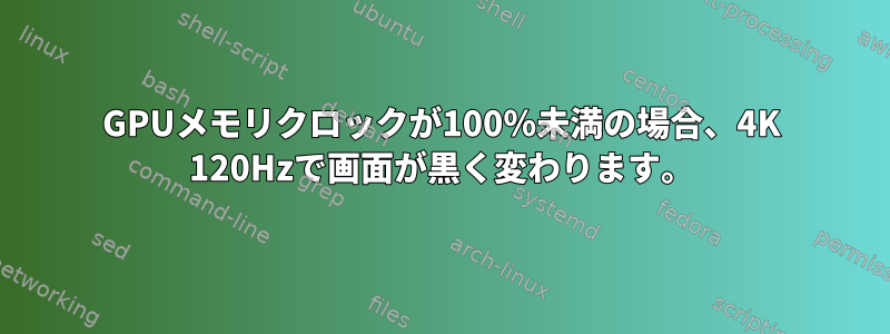 GPUメモリクロックが100％未満の場合、4K 120Hzで画面が黒く変わります。