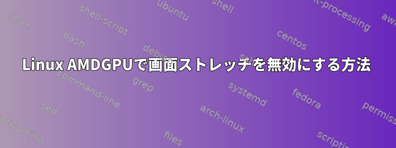 Linux AMDGPUで画面ストレッチを無効にする方法