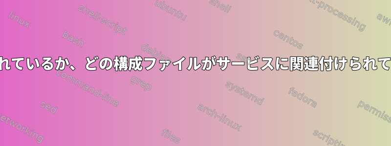 ファイルがサービスに関連付けられているか、どの構成ファイルがサービスに関連付けられているかを知ることはできますか？