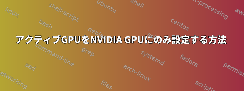 アクティブGPUをNVIDIA GPUにのみ設定する方法