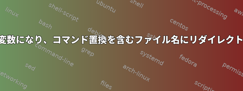 変数になり、コマンド置換を含むファイル名にリダイレクト