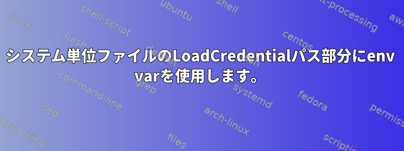 システム単位ファイルのLoadCredentialパス部分にenv varを使用します。