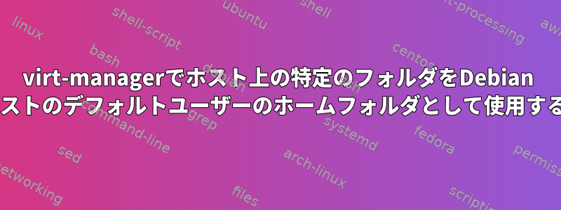 virt-managerでホスト上の特定のフォルダをDebian VMゲストのデフォルトユーザーのホームフォルダとして使用する方法
