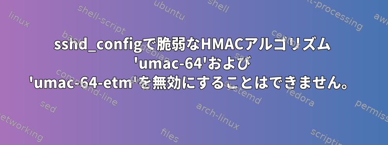 sshd_configで脆弱なHMACアルゴリズム 'umac-64'および 'umac-64-etm'を無効にすることはできません。